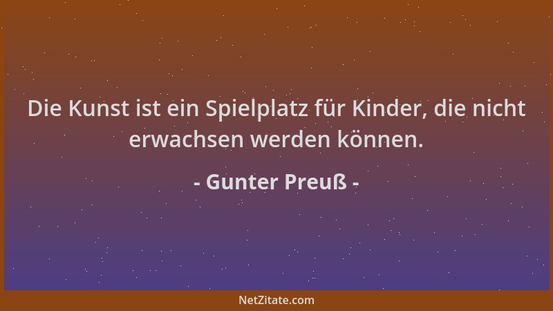 Gunter Preuß - Die Kunst ist ein Spielplatz für Kinder, die nicht erwachsen werden können....
