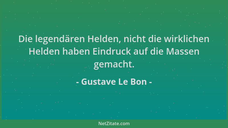 Gustave Le Bon - Die legendären Helden, nicht die wirklichen Helden haben Eindruck auf die Massen gemacht....
