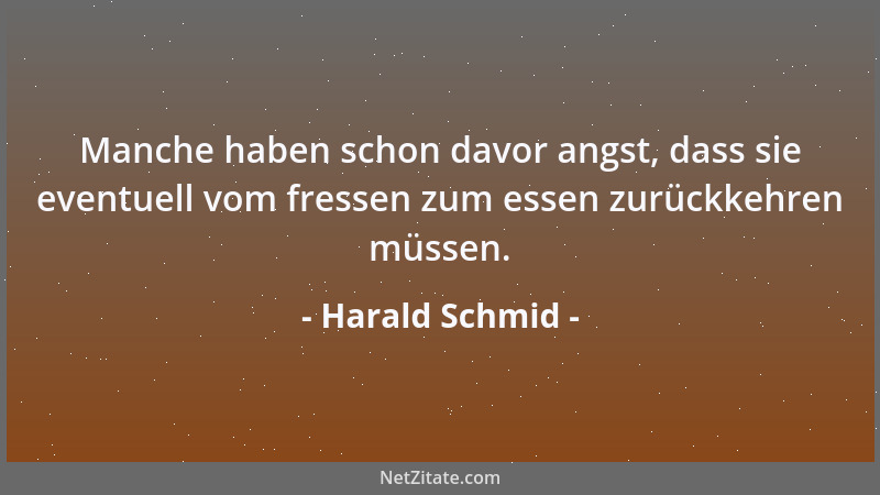 Harald Schmid - Manche haben schon davor angst, dass sie eventuell vom fressen zum essen zurückkehren müssen....