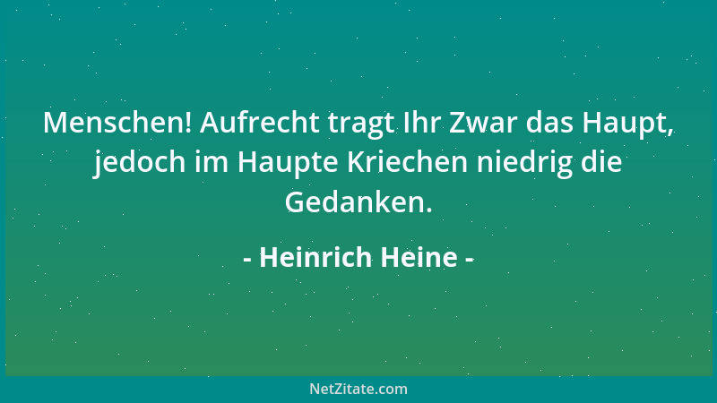 Heinrich Heine - Menschen! Aufrecht tragt Ihr Zwar das Haupt, jedoch im Haupte Kriechen niedrig die Gedanken....