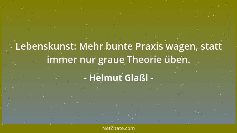 Helmut Glaßl - Lebenskunst: Mehr bunte Praxis wagen, statt immer nur graue Theorie üben....