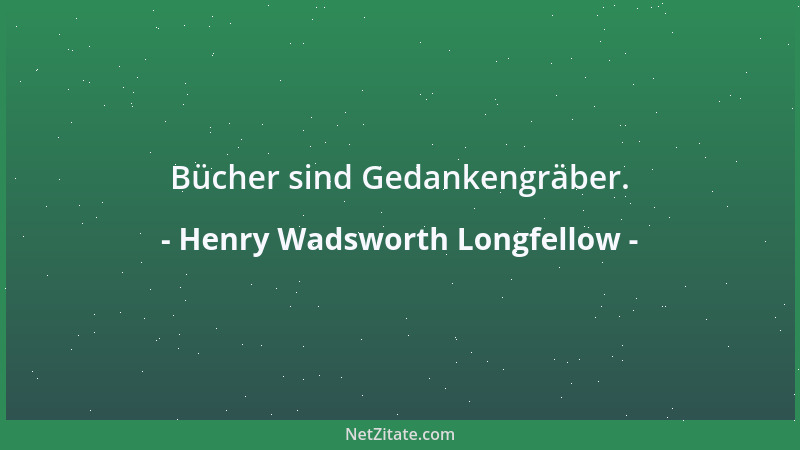 Henry Wadsworth Longfellow - Bücher sind Gedankengräber....