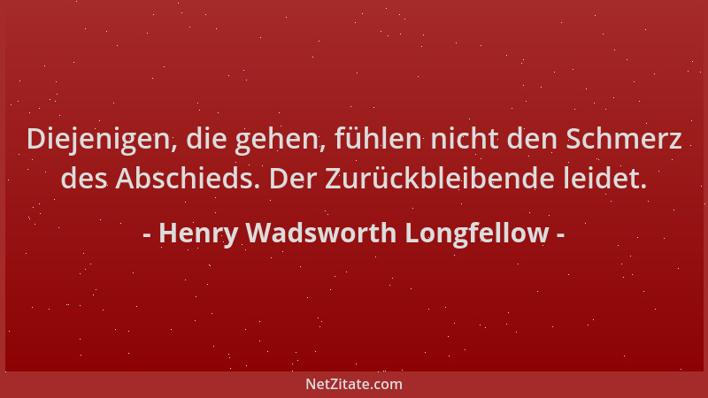 Henry Wadsworth Longfellow - Diejenigen, die gehen, fühlen nicht den Schmerz des Abschieds. Der Zurückbleibende leidet....