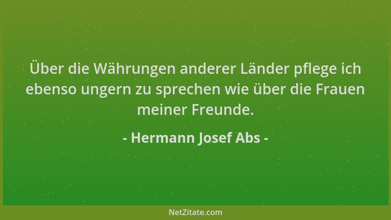 Hermann Josef Abs - Über die Währungen anderer Länder pflege ich ebenso ungern zu sprechen wie über die Frauen meiner Freun...