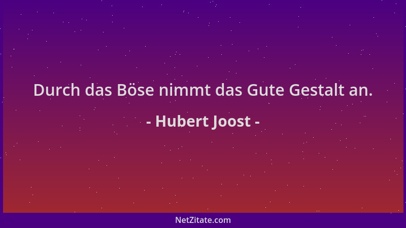Hubert Joost - Durch das Böse nimmt das Gute Gestalt an....