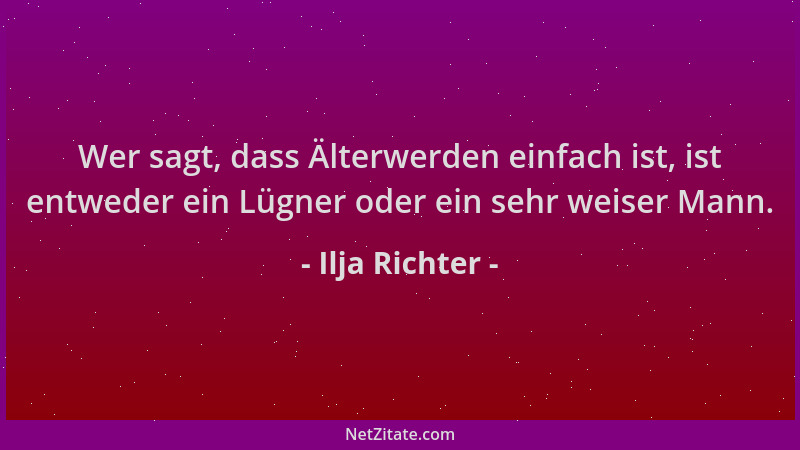 Ilja Richter - Wer sagt, dass Älterwerden einfach ist, ist entweder ein Lügner oder ein sehr weiser Mann....