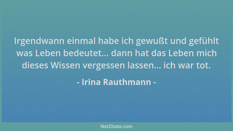 Irina Rauthmann - Irgendwann einmal habe ich gewußt und gefühlt was Leben bedeutet... dann hat das Leben mich dieses Wissen...