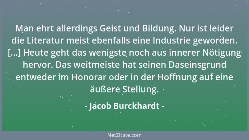 Jacob Burckhardt - Man ehrt allerdings Geist und Bildung. Nur ist leider die Literatur meist ebenfalls eine Industrie gewor...