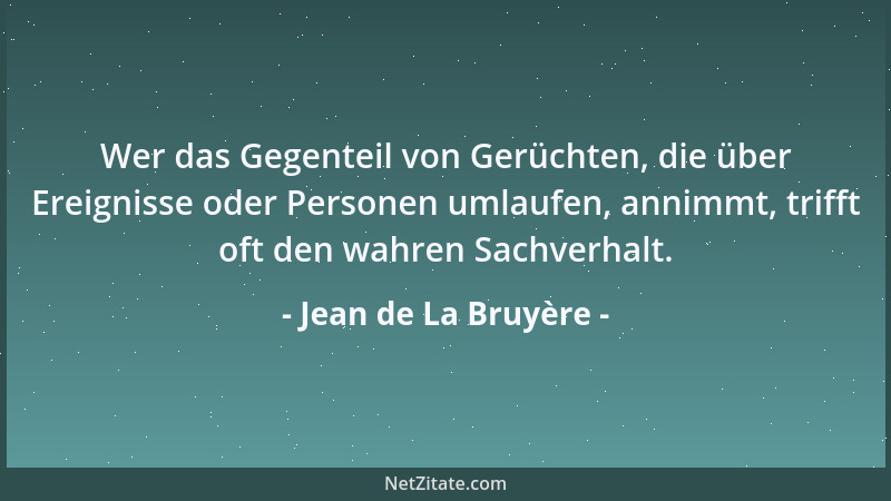Jean de La Bruyère - Wer das Gegenteil von Gerüchten, die über Ereignisse oder Personen umlaufen, annimmt, trifft oft den w...