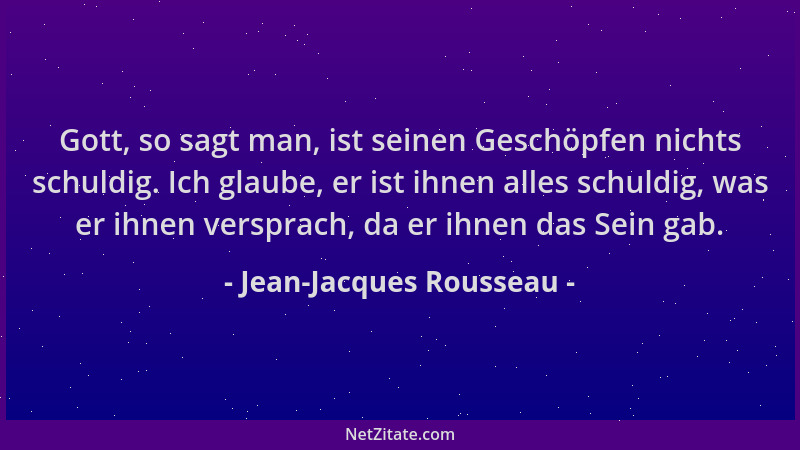Jean-Jacques Rousseau - Gott, so sagt man, ist seinen Geschöpfen nichts schuldig. Ich glaube, er ist ihnen alles schuldig,...