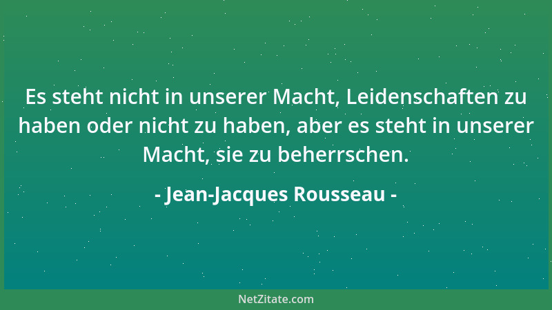 Jean-Jacques Rousseau - Es steht nicht in unserer Macht, Leidenschaften zu haben oder nicht zu haben, aber es steht in unse...