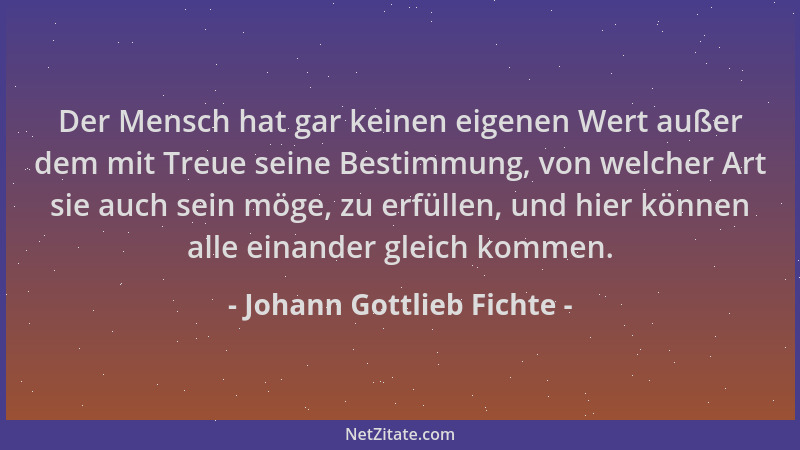 Johann Gottlieb Fichte - Der Mensch hat gar keinen eigenen Wert außer dem mit Treue seine Bestimmung, von welcher Art sie a...