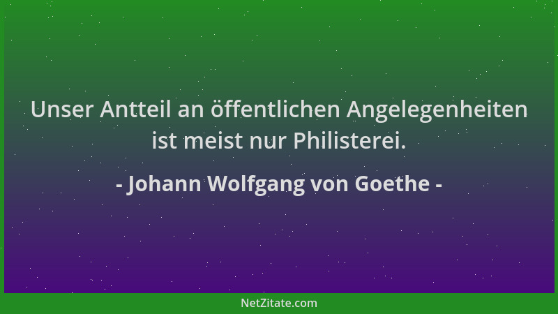 Johann Wolfgang von Goethe - Unser Antteil an öffentlichen Angelegenheiten ist meist nur Philisterei....