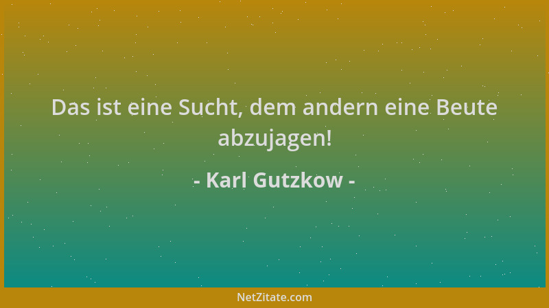 Karl Gutzkow - Das ist eine Sucht, dem andern eine Beute abzujagen!...