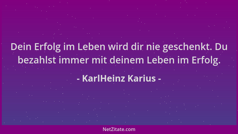 KarlHeinz Karius - Dein Erfolg im Leben wird dir nie geschenkt. Du bezahlst immer mit deinem Leben im Erfolg....