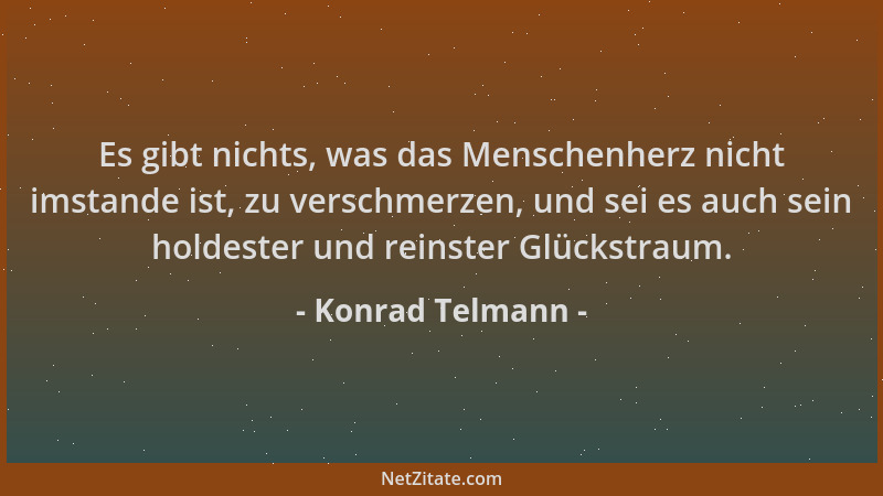Konrad Telmann - Es gibt nichts, was das Menschenherz nicht imstande ist, zu verschmerzen, und sei es auch sein holdester u...