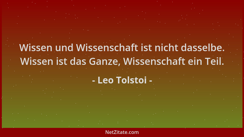 Leo Tolstoi - Wissen und Wissenschaft ist nicht dasselbe. Wissen ist das Ganze, Wissenschaft ein Teil....