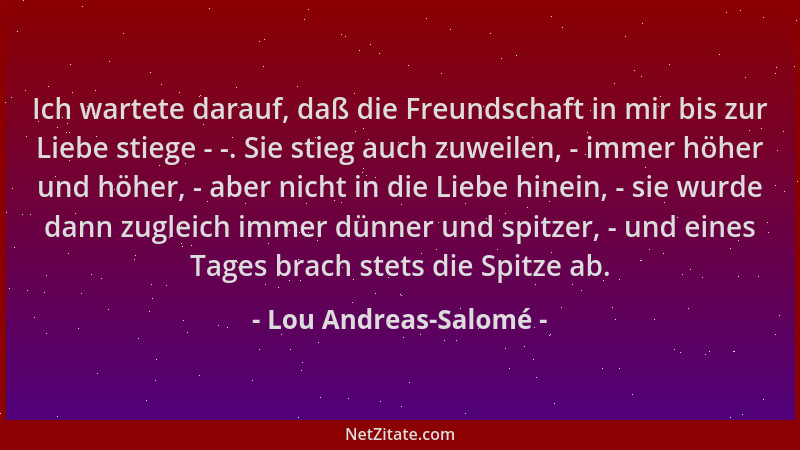 Lou Andreas-Salomé - Ich wartete darauf, daß die Freundschaft in mir bis zur Liebe stiege - -. Sie stieg auch zuweilen, - i...
