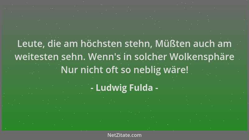 Ludwig Fulda - Leute, die am höchsten stehn, Müßten auch am weitesten sehn. Wenn 's in solcher Wolkensphäre Nur nicht oft so...