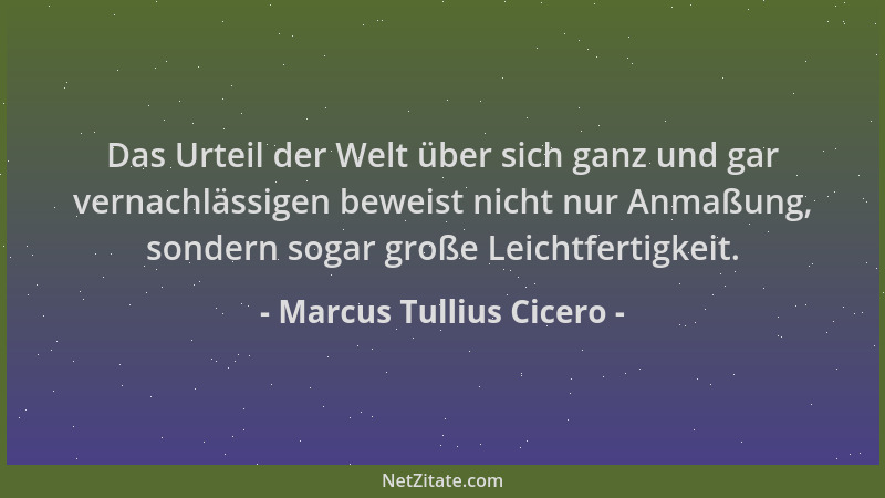 Marcus Tullius Cicero - Das Urteil der Welt über sich ganz und gar vernachlässigen beweist nicht nur Anmaßung, sondern soga...
