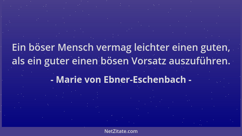 Marie von Ebner-Eschenbach - Ein böser Mensch vermag leichter einen guten, als ein guter einen bösen Vorsatz auszuführen....