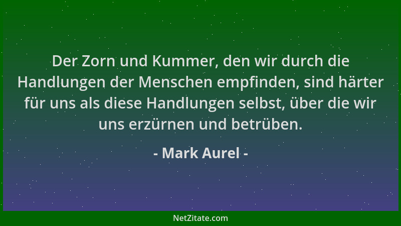 Mark Aurel - Der Zorn und Kummer, den wir durch die Handlungen der Menschen empfinden, sind härter für uns als diese Handlu...