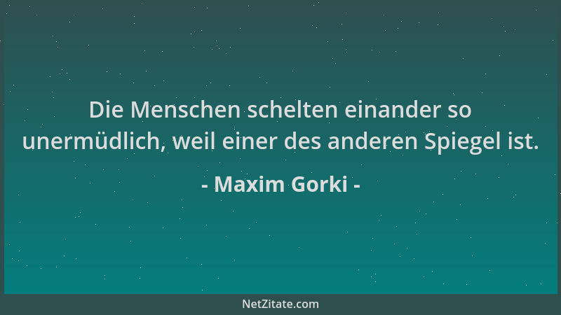 Maxim Gorki - Die Menschen schelten einander so unermüdlich, weil einer des anderen Spiegel ist....