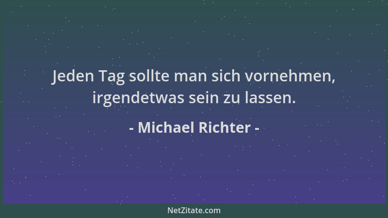 Michael Richter - Jeden Tag sollte man sich vornehmen, irgendetwas sein zu lassen....