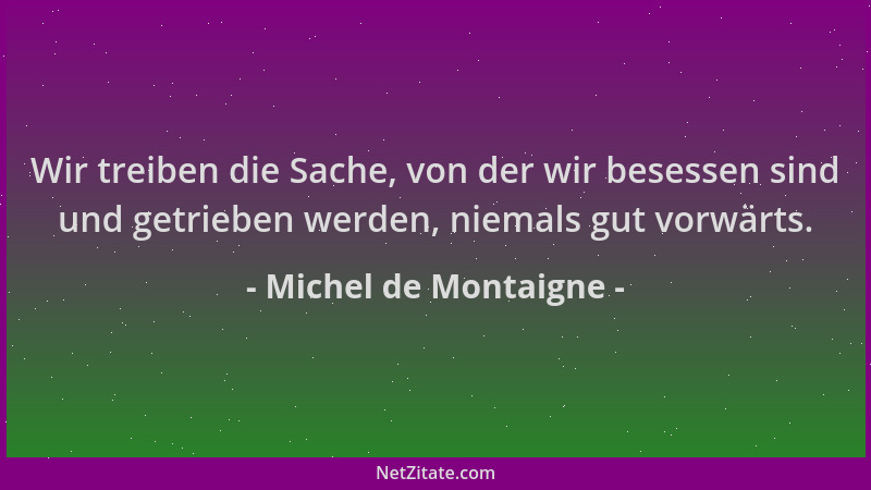 Michel de Montaigne - Wir treiben die Sache, von der wir besessen sind und getrieben werden, niemals gut vorwärts....
