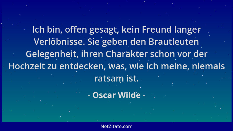 Oscar Wilde - Ich bin, offen gesagt, kein Freund langer Verlöbnisse. Sie geben den Brautleuten Gelegenheit, ihren Charakter...