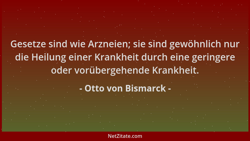 Otto von Bismarck - Gesetze sind wie Arzneien; sie sind gewöhnlich nur die Heilung einer Krankheit durch eine geringere ode...