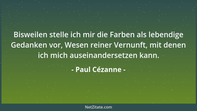 Paul Cézanne - Bisweilen stelle ich mir die Farben als lebendige Gedanken vor, Wesen reiner Vernunft, mit denen ich mich au...