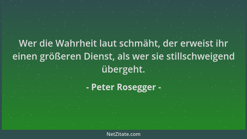 Peter Rosegger - Wer die Wahrheit laut schmäht, der erweist ihr einen größeren Dienst, als wer sie stillschweigend übergeht...