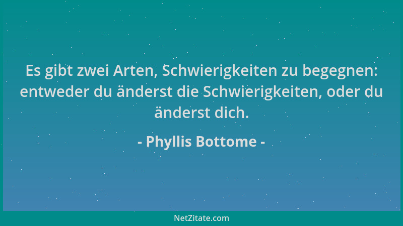 Phyllis Bottome - Es gibt zwei Arten, Schwierigkeiten zu begegnen: entweder du änderst die Schwierigkeiten, oder du änderst...