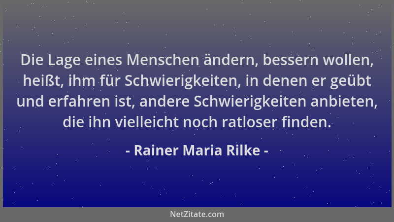 Rainer Maria Rilke - Die Lage eines Menschen ändern, bessern wollen, heißt, ihm für Schwierigkeiten, in denen er geübt und...