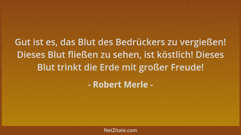 Robert Merle - Gut ist es, das Blut des Bedrückers zu vergießen! Dieses Blut fließen zu sehen, ist köstlich! Dieses Blut tr...