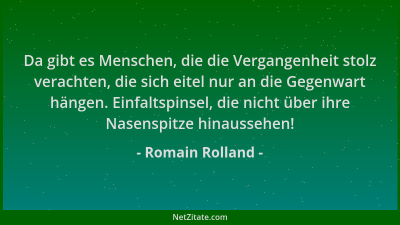 Romain Rolland - Da gibt es Menschen, die die Vergangenheit stolz verachten, die sich eitel nur an die Gegenwart hängen. Ei...