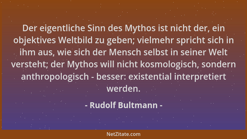 Rudolf Bultmann - Der eigentliche Sinn des Mythos ist nicht der, ein objektives Weltbild zu geben; vielmehr spricht sich in...