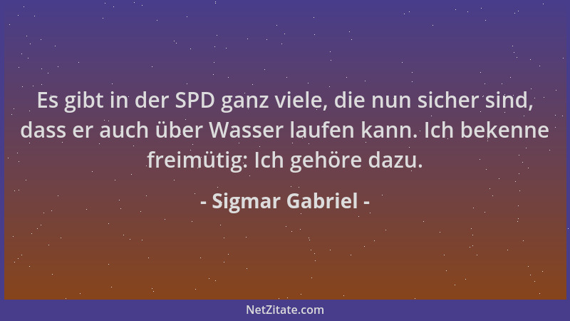 Sigmar Gabriel - Es gibt in der SPD ganz viele, die nun sicher sind, dass er auch über Wasser laufen kann. Ich bekenne frei...