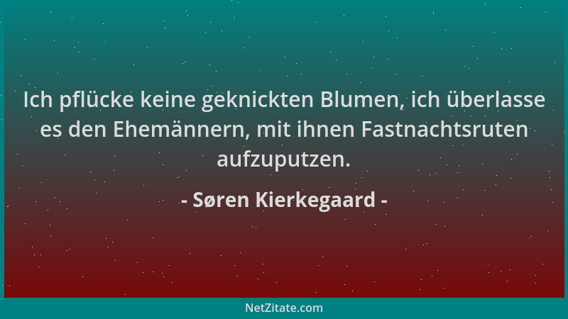 Søren Kierkegaard - Ich pflücke keine geknickten Blumen, ich überlasse es den Ehemännern, mit ihnen Fastnachtsruten aufzupu...