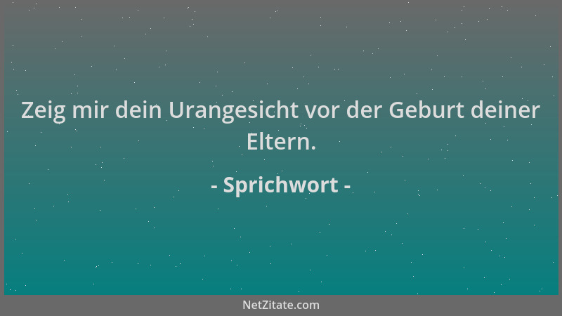 Sprichwort - Zeig mir dein Urangesicht vor der Geburt deiner Eltern....