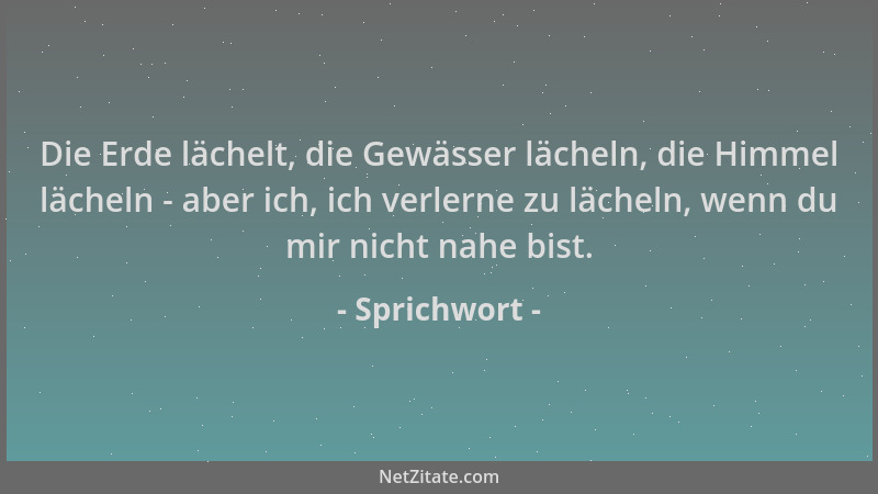 Sprichwort - Die Erde lächelt, die Gewässer lächeln, die Himmel lächeln - aber ich, ich verlerne zu lächeln, wenn du mir ni...