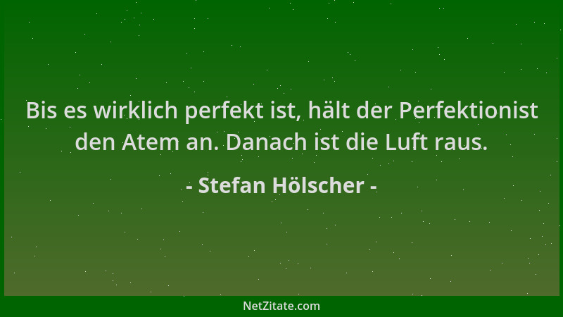 Stefan Hölscher - Bis es wirklich perfekt ist, hält der Perfektionist den Atem an. Danach ist die Luft raus....