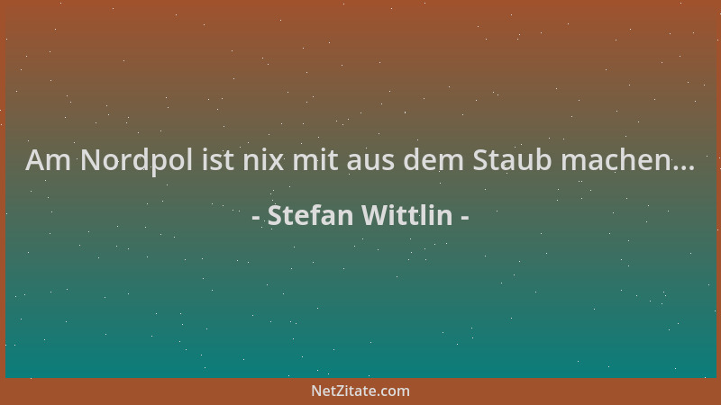 Stefan Wittlin - Am Nordpol ist nix mit aus dem Staub machen......