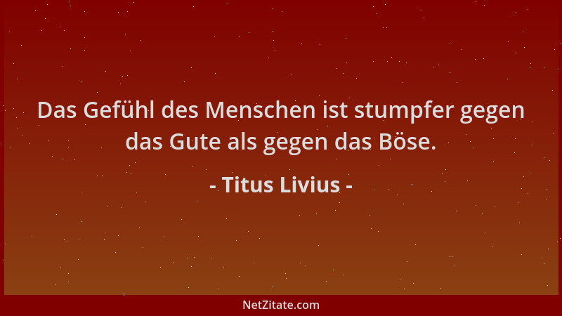 Titus Livius - Das Gefühl des Menschen ist stumpfer gegen das Gute als gegen das Böse....