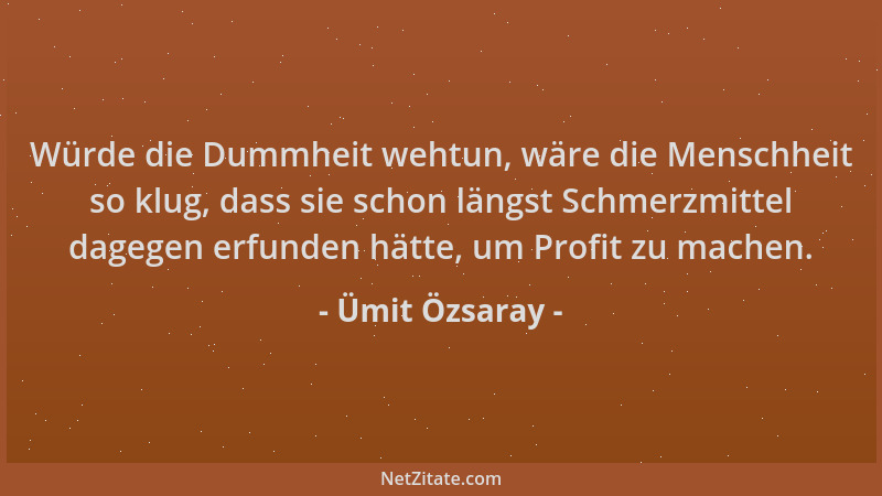 Ümit Özsaray - Würde die Dummheit wehtun, wäre die Menschheit so klug, dass sie schon längst Schmerzmittel dagegen erfunden...