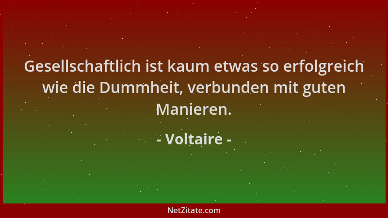 Voltaire - Gesellschaftlich ist kaum etwas so erfolgreich wie die Dummheit, verbunden mit guten Manieren....