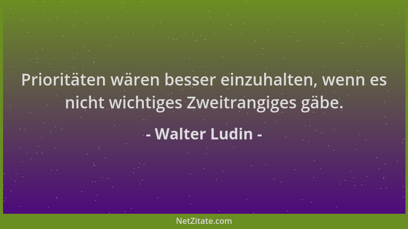 Walter Ludin - Prioritäten wären besser einzuhalten, wenn es nicht wichtiges Zweitrangiges gäbe....