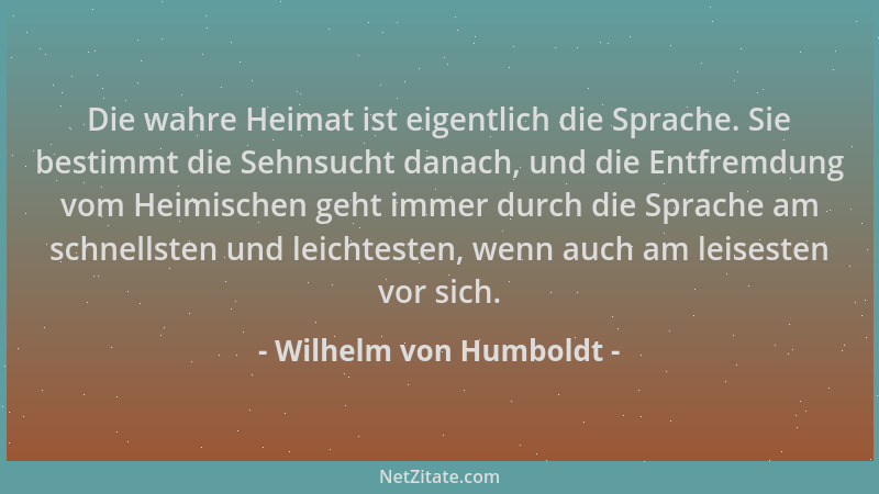 Wilhelm von Humboldt - Die wahre Heimat ist eigentlich die Sprache. Sie bestimmt die Sehnsucht danach, und die Entfremdung...