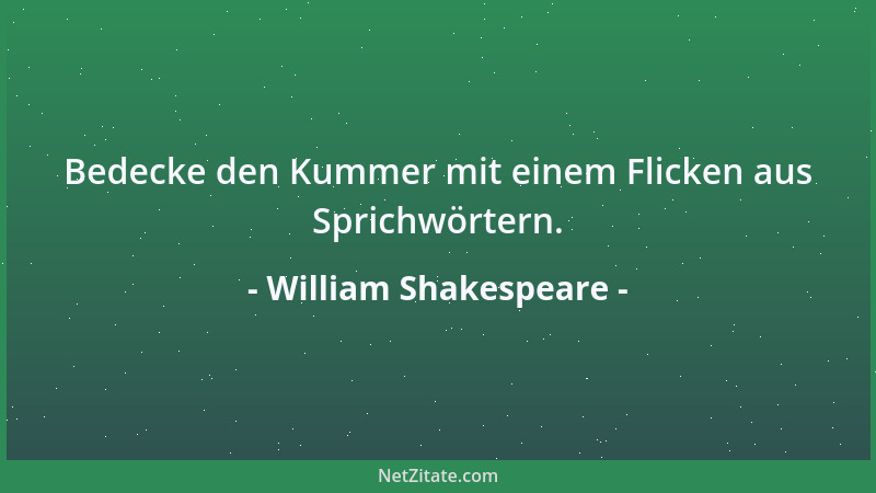 William Shakespeare - Bedecke den Kummer mit einem Flicken aus Sprichwörtern....